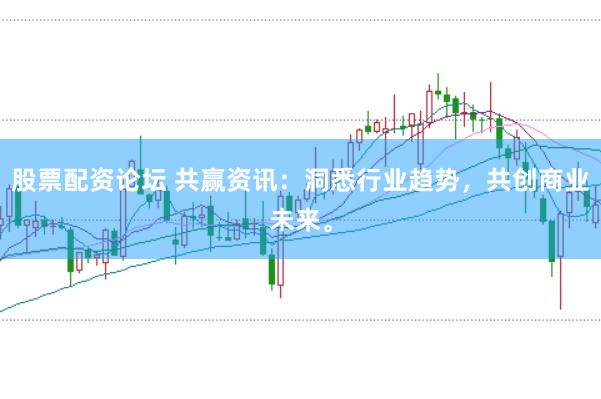 股票配资论坛 共赢资讯：洞悉行业趋势，共创商业未来。