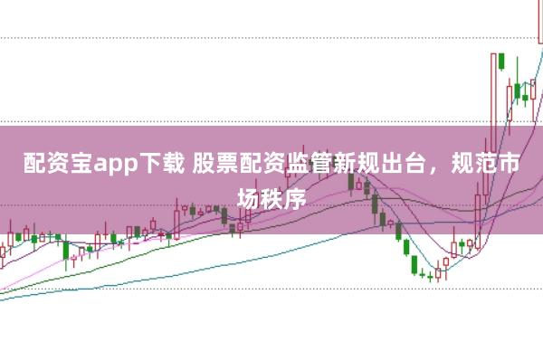 配资宝app下载 股票配资监管新规出台，规范市场秩序