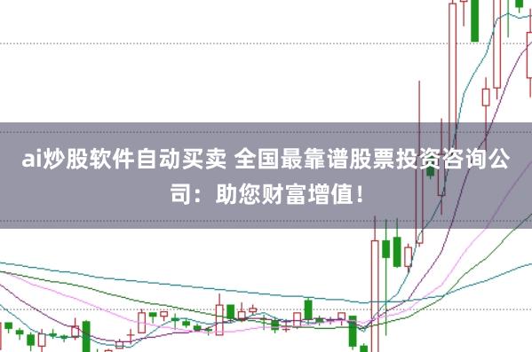ai炒股软件自动买卖 全国最靠谱股票投资咨询公司：助您财富增值！