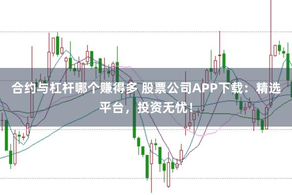 合约与杠杆哪个赚得多 股票公司APP下载：精选平台，投资无忧！