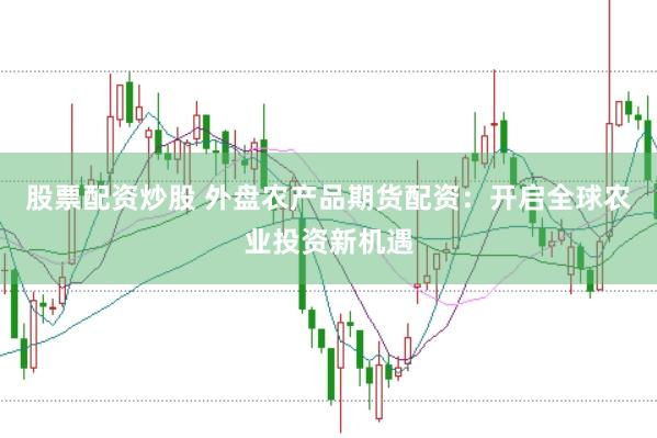 股票配资炒股 外盘农产品期货配资：开启全球农业投资新机遇