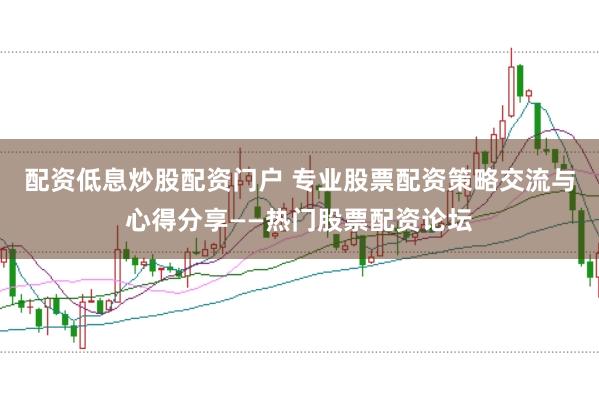 配资低息炒股配资门户 专业股票配资策略交流与心得分享——热门股票配资论坛