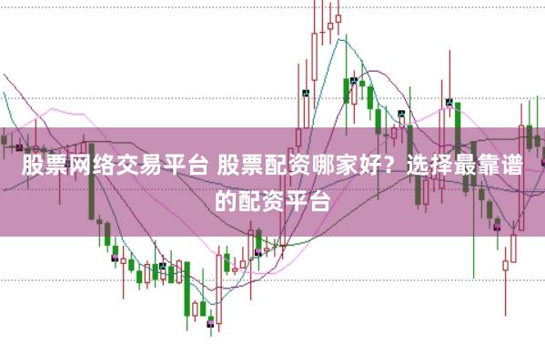 股票网络交易平台 股票配资哪家好？选择最靠谱的配资平台