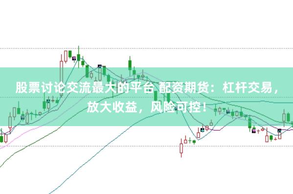 股票讨论交流最大的平台 配资期货：杠杆交易，放大收益，风险可控！
