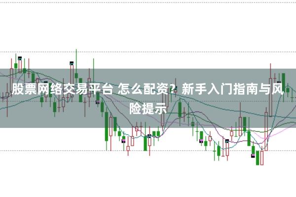 股票网络交易平台 怎么配资？新手入门指南与风险提示