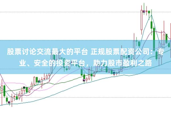 股票讨论交流最大的平台 正规股票配资公司：专业、安全的投资平台，助力股市盈利之路