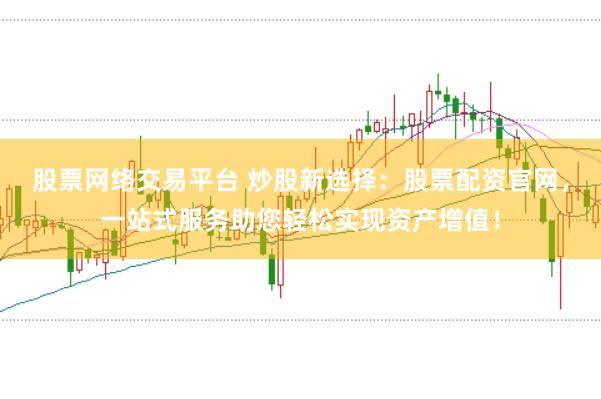 股票网络交易平台 炒股新选择：股票配资官网，一站式服务助您轻松实现资产增值！