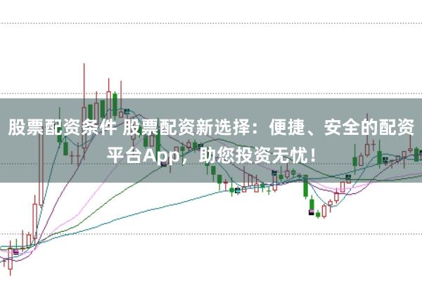 股票配资条件 股票配资新选择：便捷、安全的配资平台App，助您投资无忧！