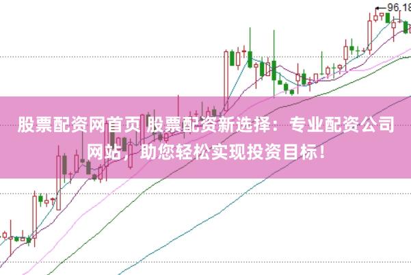 股票配资网首页 股票配资新选择：专业配资公司网站，助您轻松实现投资目标！