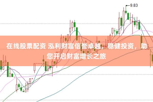 在线股票配资 泓利财富信誉卓越，稳健投资，助您开启财富增长之旅