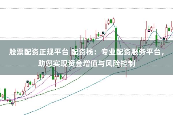 股票配资正规平台 配资栈：专业配资服务平台，助您实现资金增值与风险控制