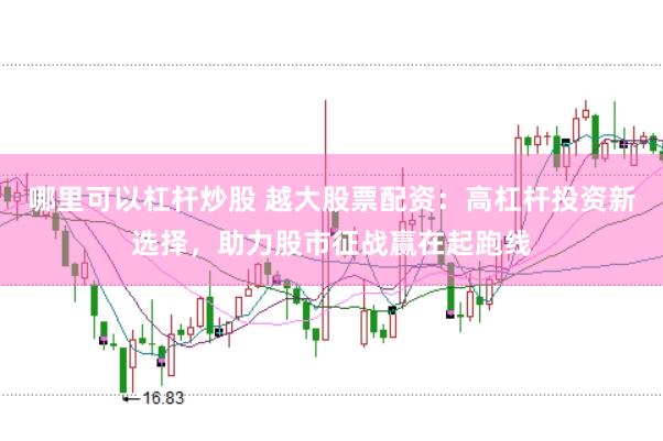 哪里可以杠杆炒股 越大股票配资：高杠杆投资新选择，助力股市征战赢在起跑线