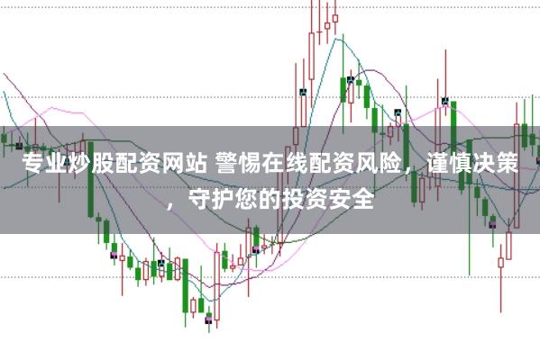 专业炒股配资网站 警惕在线配资风险，谨慎决策，守护您的投资安全