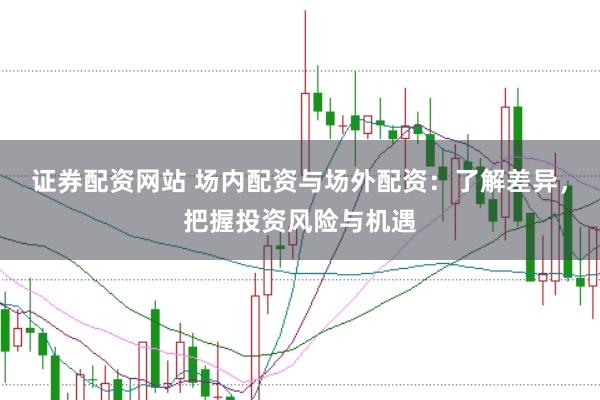 证券配资网站 场内配资与场外配资：了解差异，把握投资风险与机遇