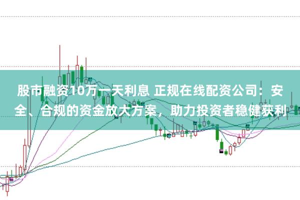 股市融资10万一天利息 正规在线配资公司：安全、合规的资金放大方案，助力投资者稳健获利