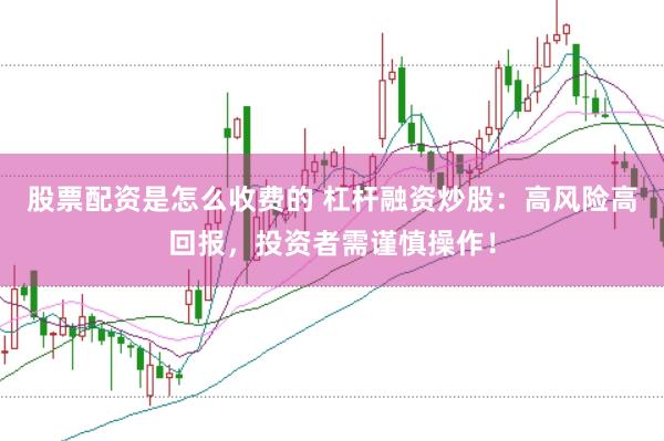 股票配资是怎么收费的 杠杆融资炒股：高风险高回报，投资者需谨慎操作！