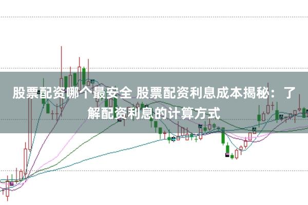 股票配资哪个最安全 股票配资利息成本揭秘：了解配资利息的计算方式