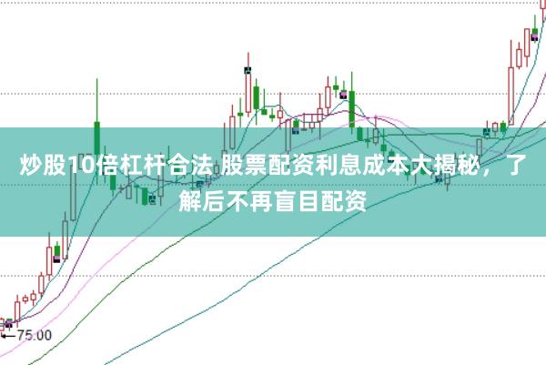 炒股10倍杠杆合法 股票配资利息成本大揭秘，了解后不再盲目配资