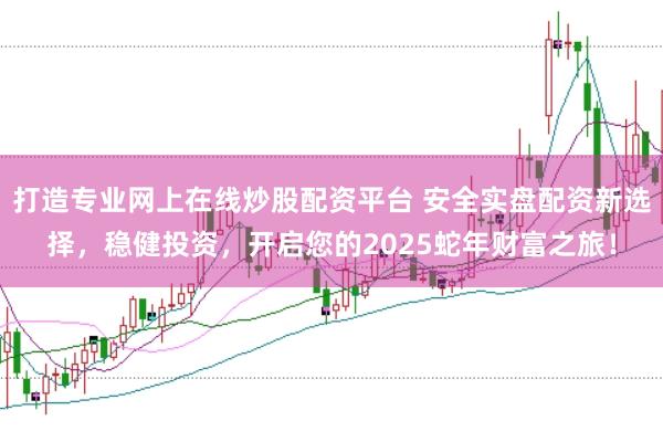 打造专业网上在线炒股配资平台 安全实盘配资新选择，稳健投资，开启您的2025蛇年财富之旅！