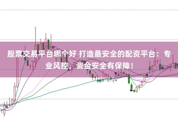 股票交易平台哪个好 打造最安全的配资平台：专业风控，资金安全有保障！