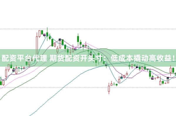配资平台代理 期货配资开头寸：低成本撬动高收益！