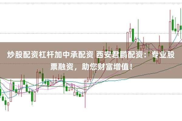 炒股配资杠杆加中承配资 西安君鹏配资：专业股票融资，助您财富增值！