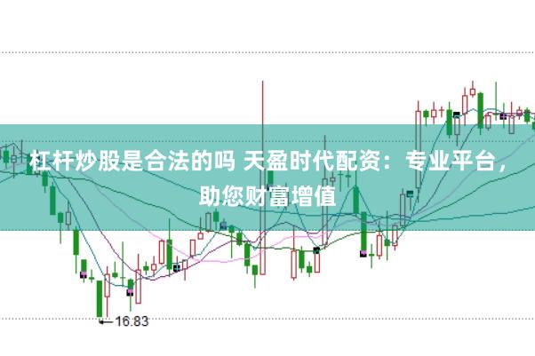 杠杆炒股是合法的吗 天盈时代配资：专业平台，助您财富增值