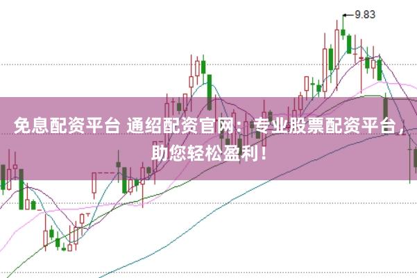 免息配资平台 通绍配资官网：专业股票配资平台，助您轻松盈利！