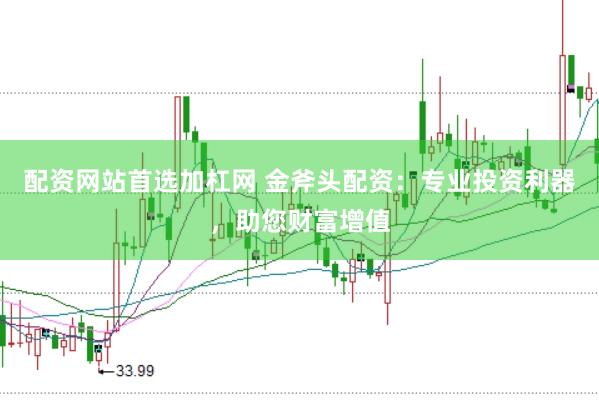 配资网站首选加杠网 金斧头配资：专业投资利器，助您财富增值