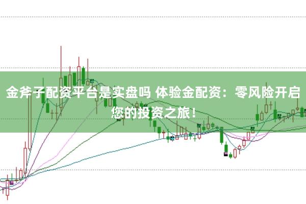 金斧子配资平台是实盘吗 体验金配资：零风险开启您的投资之旅！