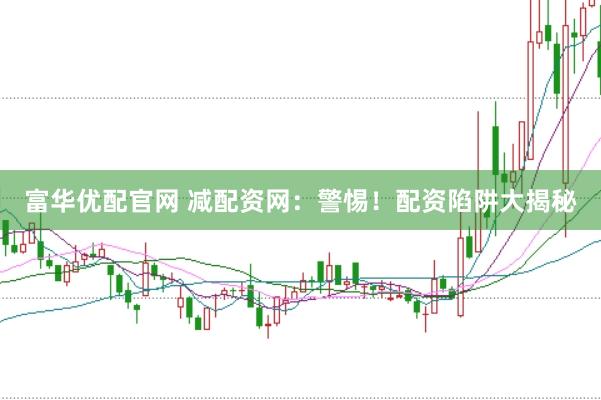 富华优配官网 减配资网：警惕！配资陷阱大揭秘