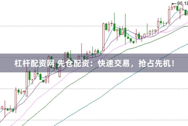 杠杆配资网 先仓配资：快速交易，抢占先机！