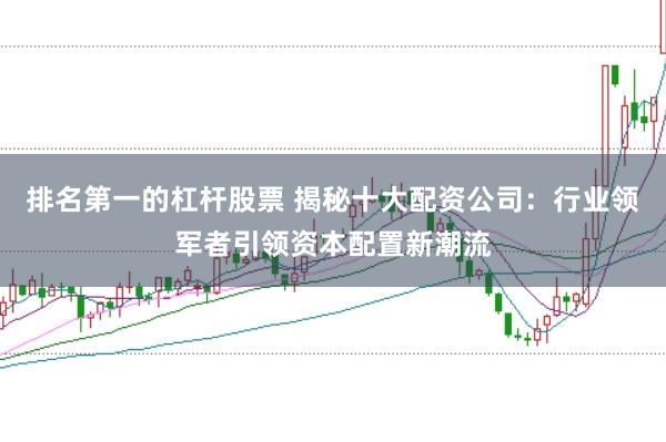 排名第一的杠杆股票 揭秘十大配资公司：行业领军者引领资本配置新潮流