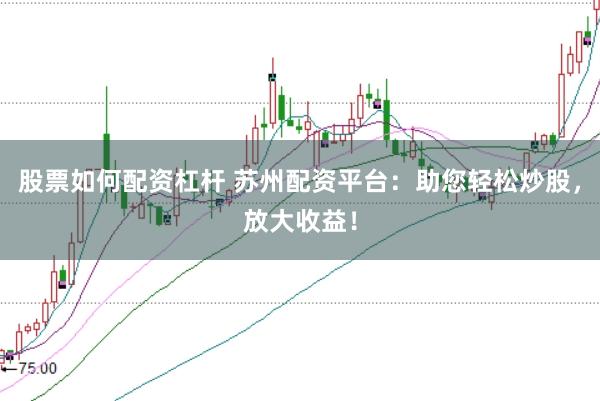 股票如何配资杠杆 苏州配资平台：助您轻松炒股，放大收益！