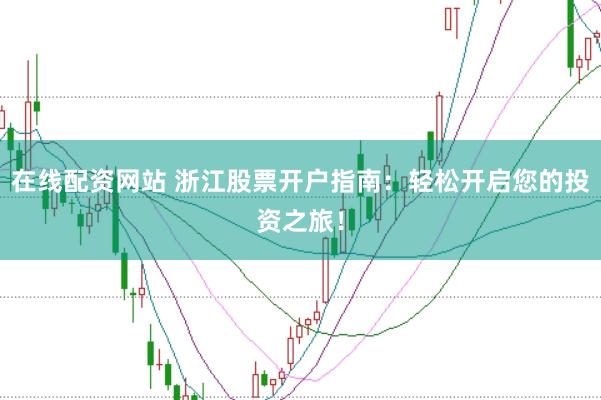 在线配资网站 浙江股票开户指南：轻松开启您的投资之旅！