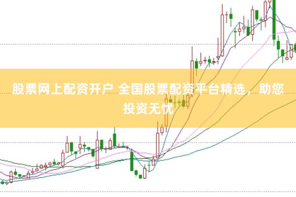 股票网上配资开户 全国股票配资平台精选，助您投资无忧