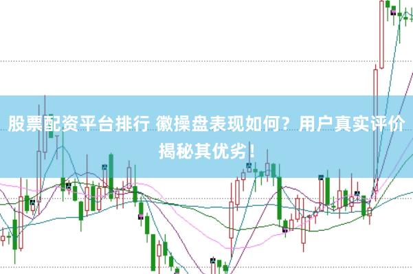 股票配资平台排行 徽操盘表现如何？用户真实评价揭秘其优劣！
