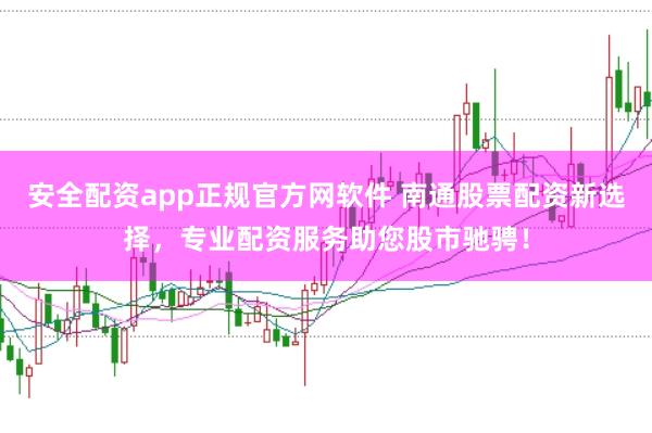 安全配资app正规官方网软件 南通股票配资新选择，专业配资服务助您股市驰骋！