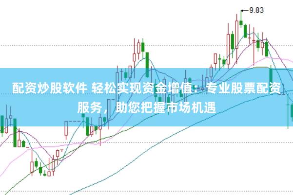 配资炒股软件 轻松实现资金增值：专业股票配资服务，助您把握市场机遇