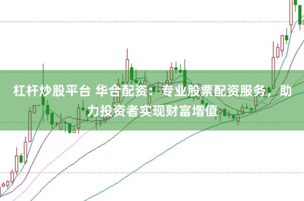 杠杆炒股平台 华合配资：专业股票配资服务，助力投资者实现财富增值