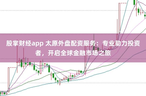股掌财经app 太原外盘配资服务：专业助力投资者，开启全球金融市场之旅