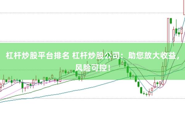杠杆炒股平台排名 杠杆炒股公司：助您放大收益，风险可控！