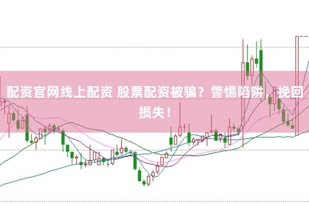 配资官网线上配资 股票配资被骗？警惕陷阱，挽回损失！