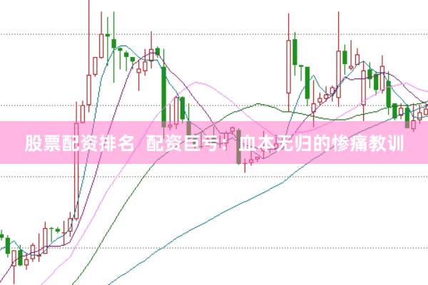 股票配资排名  配资巨亏：血本无归的惨痛教训