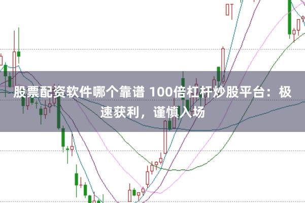 股票配资软件哪个靠谱 100倍杠杆炒股平台：极速获利，谨慎入场