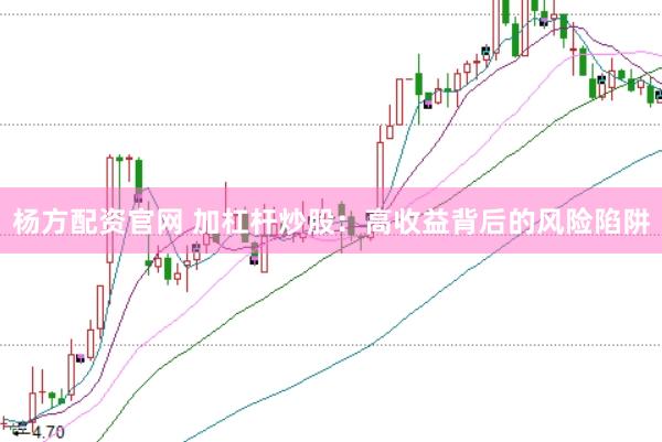 杨方配资官网 加杠杆炒股：高收益背后的风险陷阱