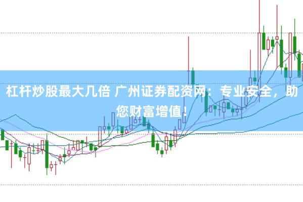 杠杆炒股最大几倍 广州证券配资网：专业安全，助您财富增值！