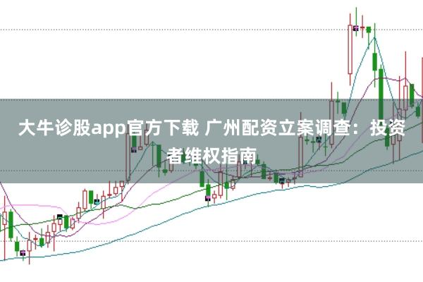 大牛诊股app官方下载 广州配资立案调查：投资者维权指南
