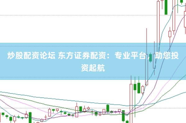 炒股配资论坛 东方证券配资：专业平台，助您投资起航