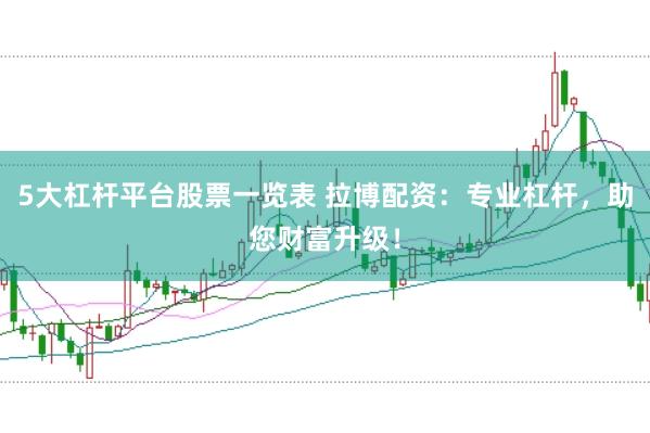 5大杠杆平台股票一览表 拉博配资：专业杠杆，助您财富升级！